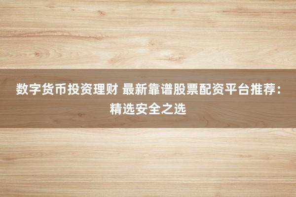 数字货币投资理财 最新靠谱股票配资平台推荐：精选安全之选