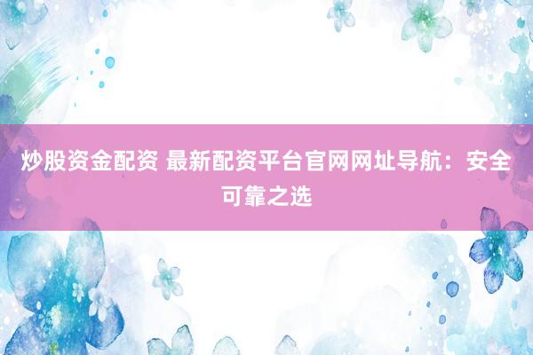 炒股资金配资 最新配资平台官网网址导航：安全可靠之选