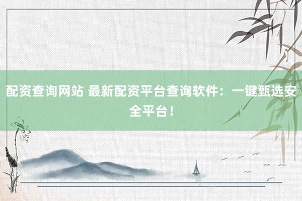 配资查询网站 最新配资平台查询软件：一键甄选安全平台！