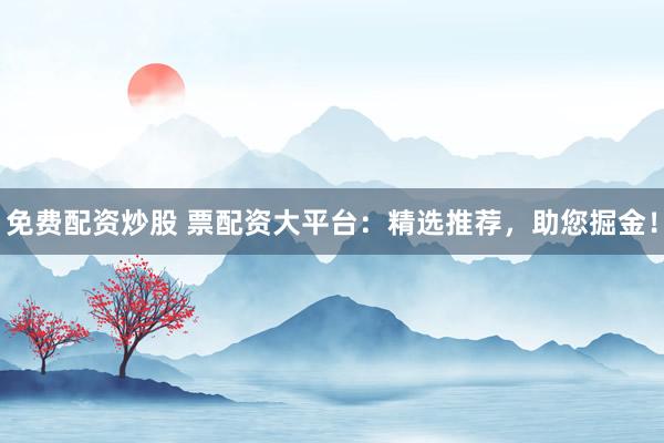 免费配资炒股 票配资大平台：精选推荐，助您掘金！