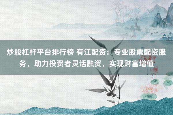 炒股杠杆平台排行榜 有江配资：专业股票配资服务，助力投资者灵活融资，实现财富增值