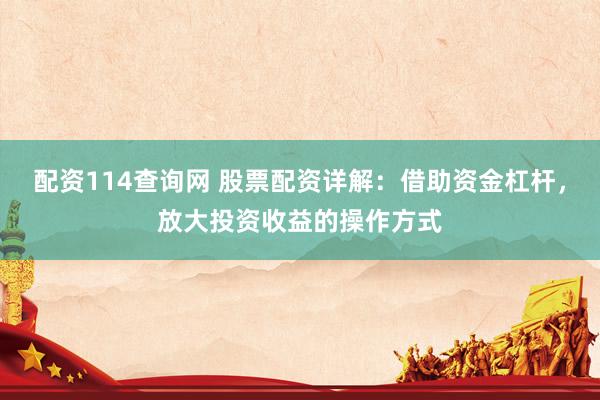 配资114查询网 股票配资详解：借助资金杠杆，放大投资收益的操作方式