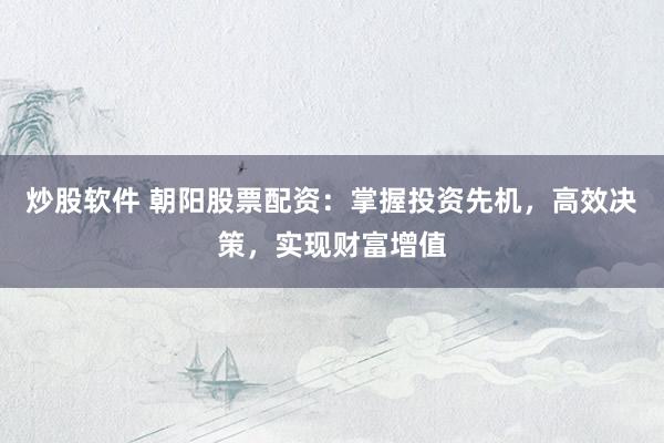 炒股软件 朝阳股票配资：掌握投资先机，高效决策，实现财富增值