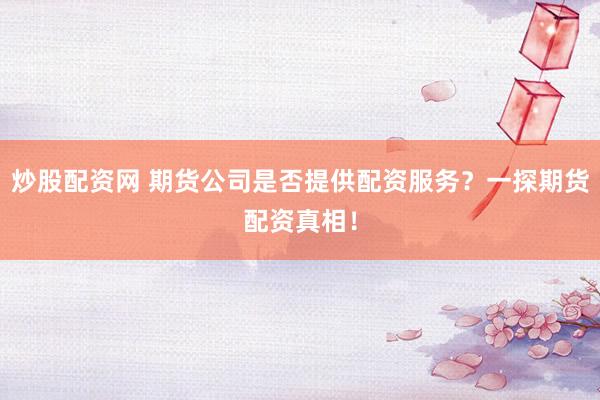 炒股配资网 期货公司是否提供配资服务？一探期货配资真相！