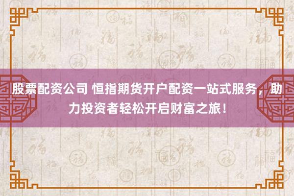 股票配资公司 恒指期货开户配资一站式服务，助力投资者轻松开启财富之旅！