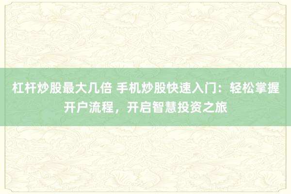 杠杆炒股最大几倍 手机炒股快速入门:轻松掌握开户流程,开启智慧投资之旅