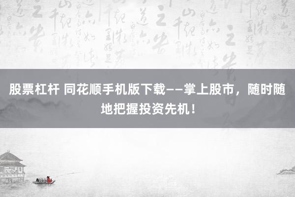 股票杠杆 同花顺手机版下载——掌上股市,随时随地把握投资先机!