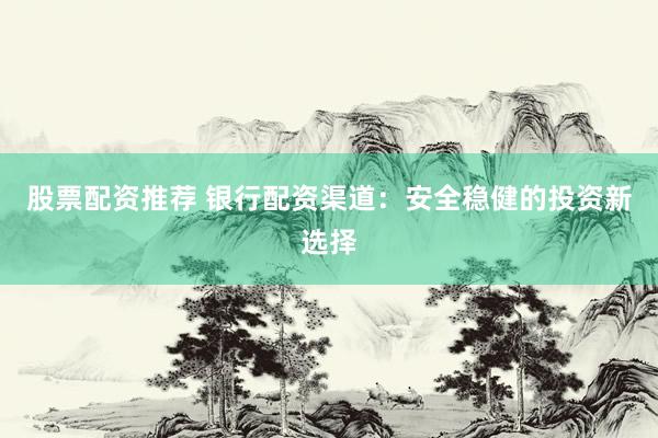 股票配资推荐 银行配资渠道：安全稳健的投资新选择