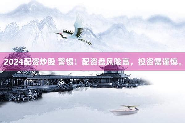 2024配资炒股 警惕！配资盘风险高，投资需谨慎。