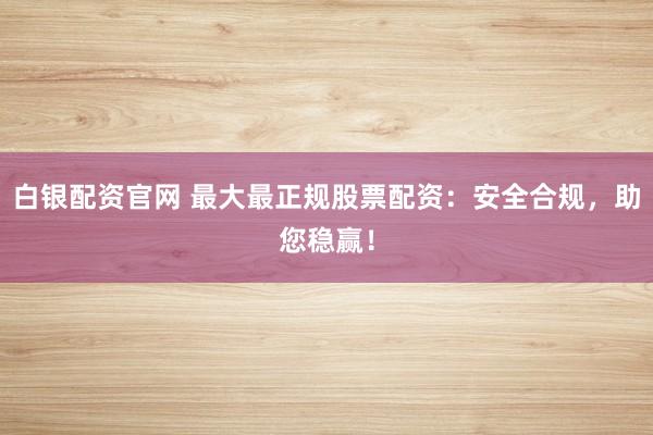 白银配资官网 最大最正规股票配资：安全合规，助您稳赢！