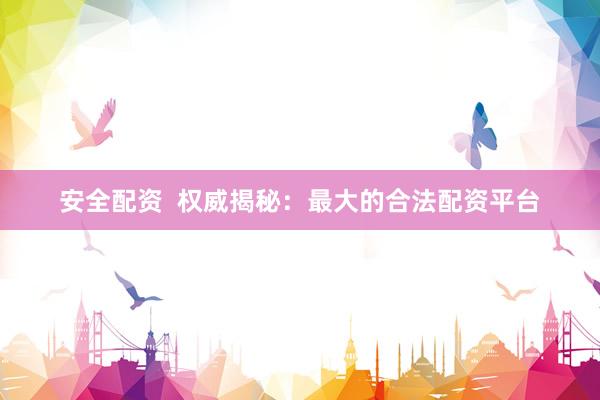 安全配资  权威揭秘：最大的合法配资平台