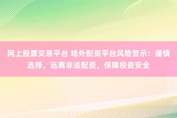 网上股票交易平台 场外配资平台风险警示：谨慎选择，远离非法配资，保障投资安全