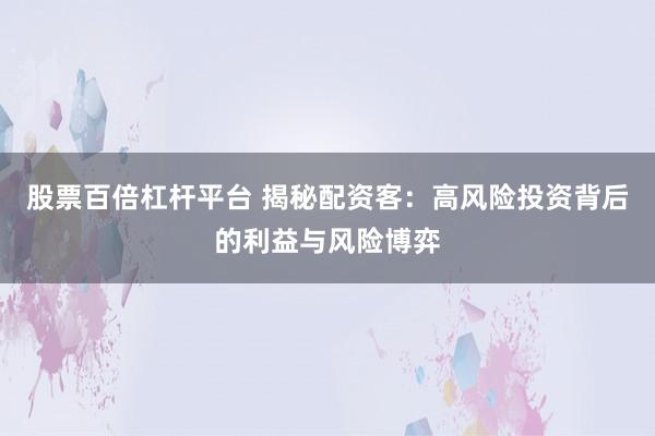 股票百倍杠杆平台 揭秘配资客：高风险投资背后的利益与风险博弈