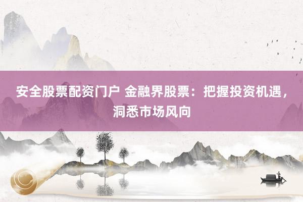 安全股票配资门户 金融界股票:把握投资机遇,洞悉市场风向