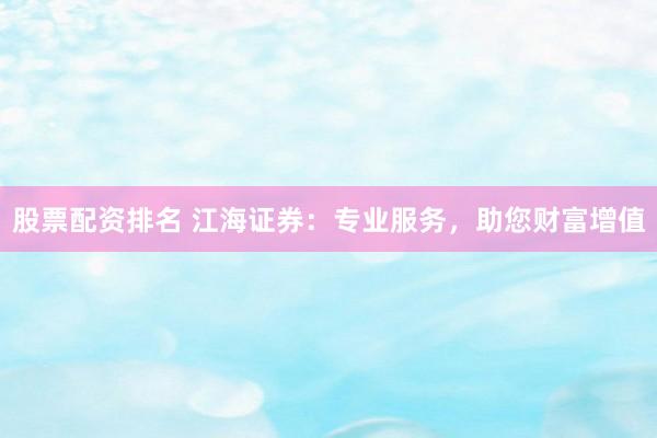 股票配资排名 江海证券:专业服务,助您财富增值