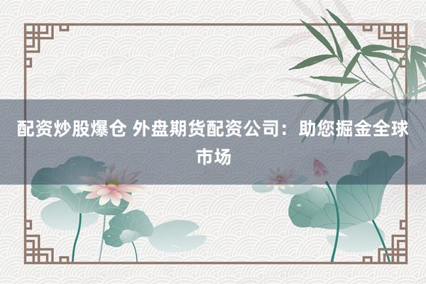 配资炒股爆仓 外盘期货配资公司：助您掘金全球市场