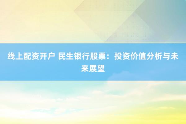 线上配资开户 民生银行股票:投资价值分析与未来展望