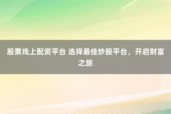 股票线上配资平台 选择最佳炒股平台,开启财富之旅