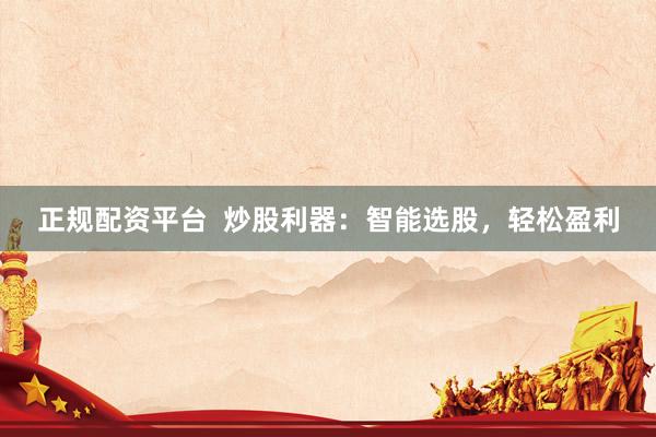 正规配资平台  炒股利器：智能选股，轻松盈利