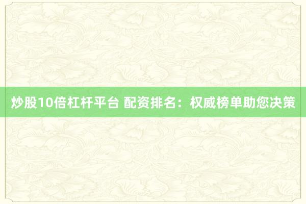 炒股10倍杠杆平台 配资排名：权威榜单助您决策