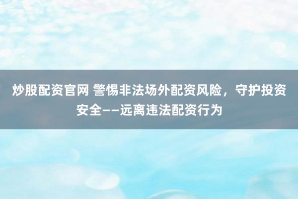 炒股配资官网 警惕非法场外配资风险，守护投资安全——远离违法配资行为