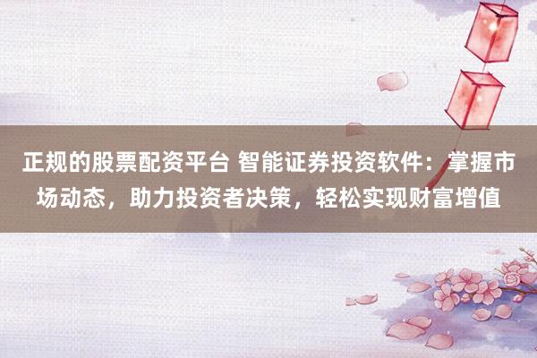 正规的股票配资平台 智能证券投资软件:掌握市场动态,助力投资者决策,轻松实现财富增值