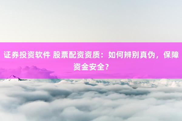 证券投资软件 股票配资资质：如何辨别真伪，保障资金安全？