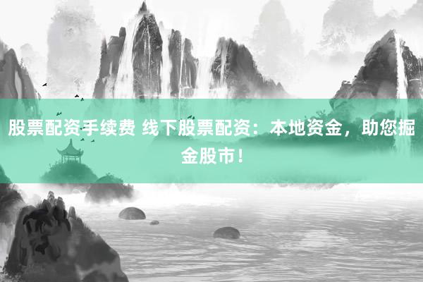 股票配资手续费 线下股票配资：本地资金，助您掘金股市！