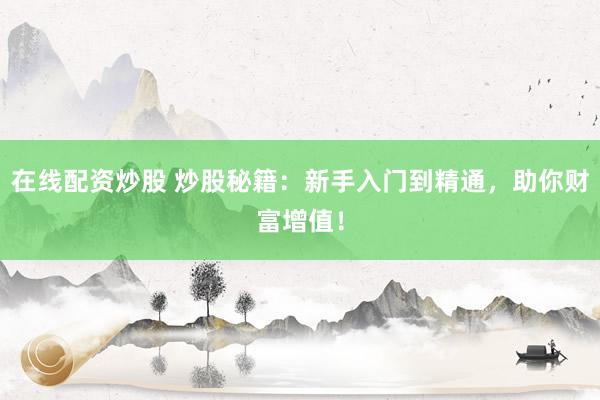 在线配资炒股 炒股秘籍：新手入门到精通，助你财富增值！