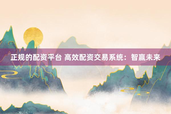 正规的配资平台 高效配资交易系统：智赢未来