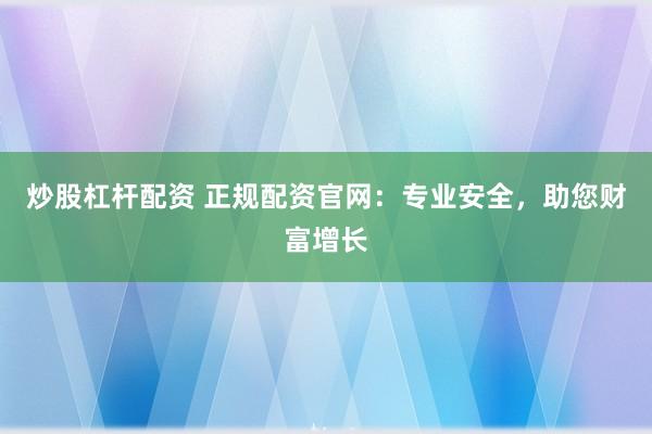 炒股杠杆配资 正规配资官网:专业安全,助您财富增长