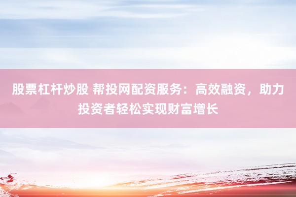 股票杠杆炒股 帮投网配资服务:高效融资,助力投资者轻松实现财富增长