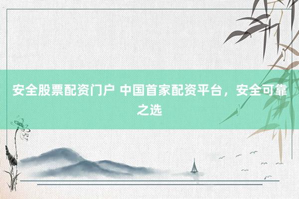 安全股票配资门户 中国首家配资平台，安全可靠之选