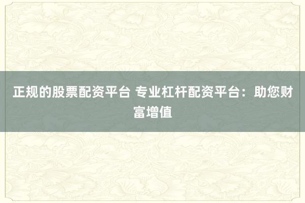 正规的股票配资平台 专业杠杆配资平台：助您财富增值