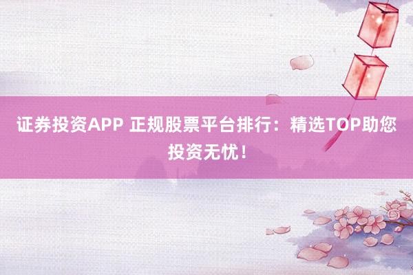证券投资APP 正规股票平台排行:精选TOP助您投资无忧!