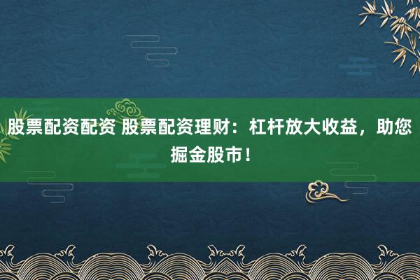 股票配资配资 股票配资理财:杠杆放大收益,助您掘金股市!