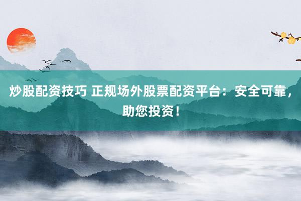 炒股配资技巧 正规场外股票配资平台：安全可靠，助您投资！