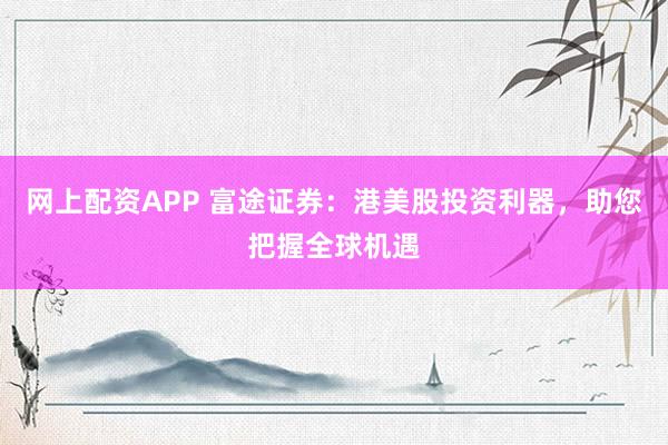 网上配资APP 富途证券:港美股投资利器,助您把握全球机遇