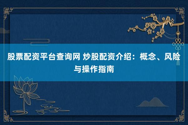 股票配资平台查询网 炒股配资介绍：概念、风险与操作指南