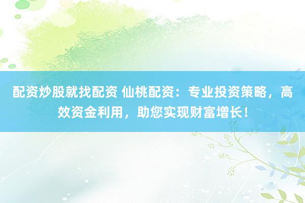 配资炒股就找配资 仙桃配资:专业投资策略,高效资金利用,助您实现财富增长!