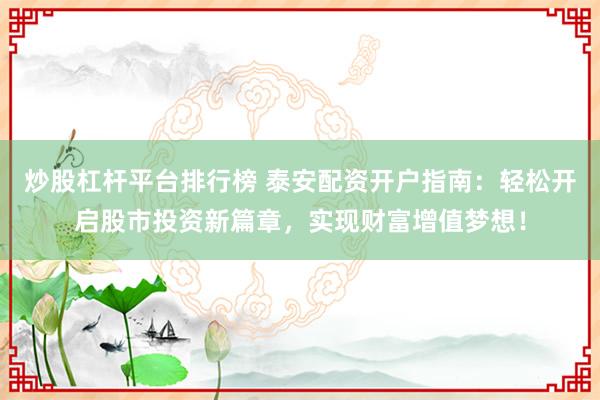 炒股杠杆平台排行榜 泰安配资开户指南:轻松开启股市投资新篇章,实现财富增值梦想!