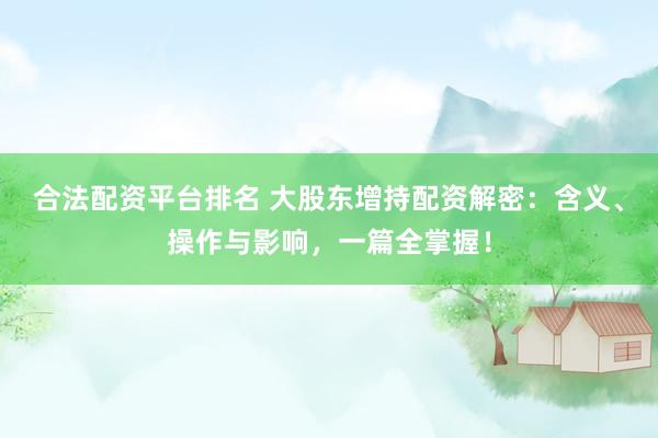 合法配资平台排名 大股东增持配资解密:含义、操作与影响,一篇全掌握!