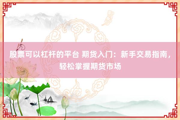 股票可以杠杆的平台 期货入门:新手交易指南,轻松掌握期货市场