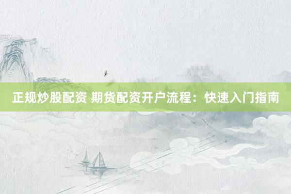 正规炒股配资 期货配资开户流程:快速入门指南