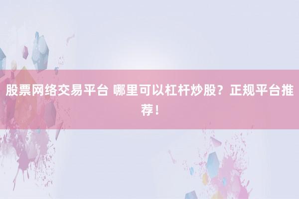 股票网络交易平台 哪里可以杠杆炒股？正规平台推荐！