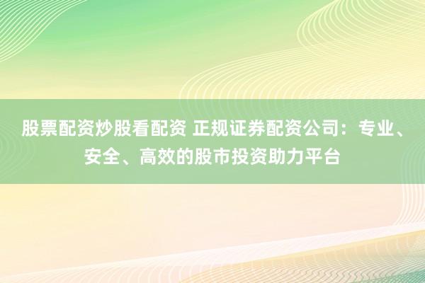 股票配资炒股看配资 正规证券配资公司：专业、安全、高效的股市投资助力平台