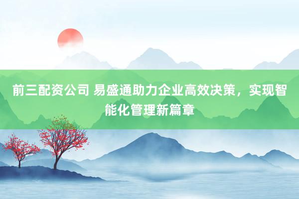 前三配资公司 易盛通助力企业高效决策，实现智能化管理新篇章