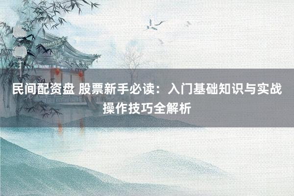 民间配资盘 股票新手必读:入门基础知识与实战操作技巧全解析