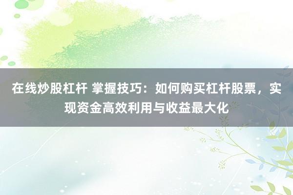 在线炒股杠杆 掌握技巧：如何购买杠杆股票，实现资金高效利用与收益最大化