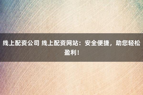 线上配资公司 线上配资网站：安全便捷，助您轻松盈利！